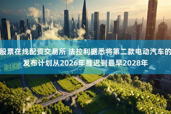 股票在线配资交易所 法拉利据悉将第二款电动汽车的发布计划从2026年推迟到最早2028年