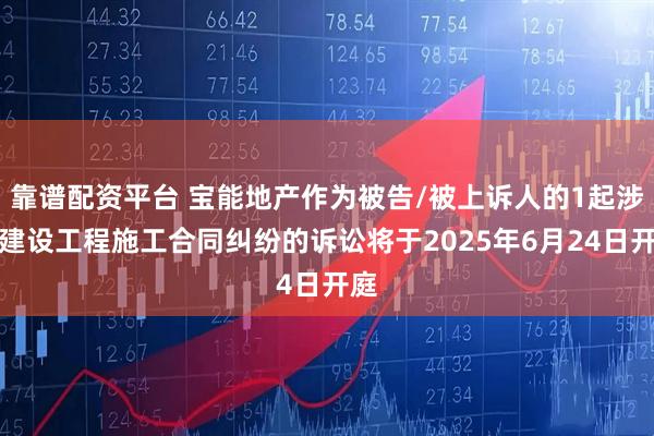 靠谱配资平台 宝能地产作为被告/被上诉人的1起涉及建设工程施工合同纠纷的诉讼将于2025年6月24日开庭