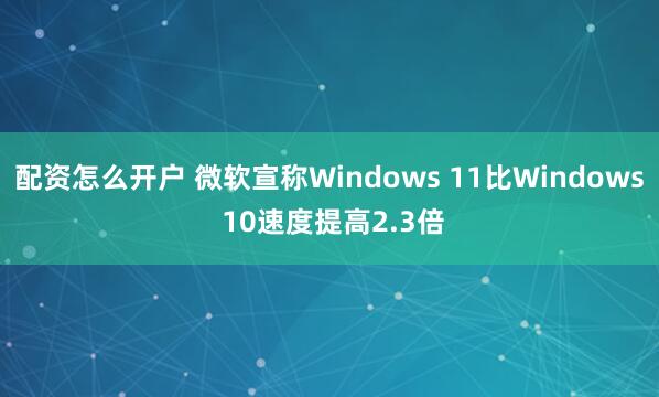 配资怎么开户 微软宣称Windows 11比Windows 10速度提高2.3倍
