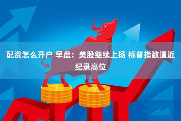 配资怎么开户 早盘：美股继续上扬 标普指数逼近纪录高位