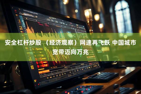 安全杠杆炒股 （经济观察）网速再飞跃 中国城市宽带迈向万兆