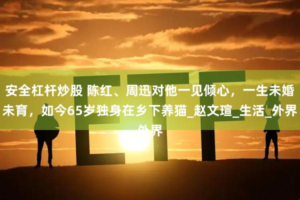 安全杠杆炒股 陈红、周迅对他一见倾心，一生未婚未育，如今65岁独身在乡下养猫_赵文瑄_生活_外界