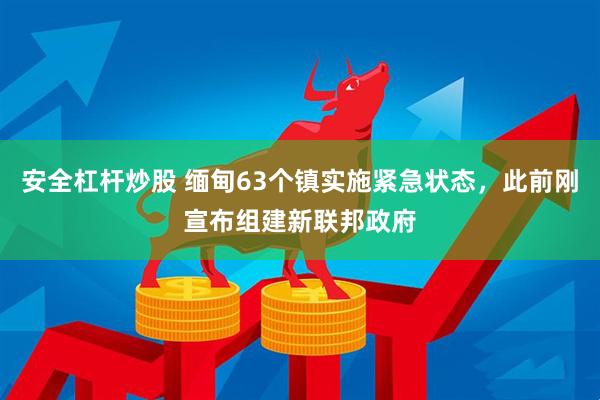 安全杠杆炒股 缅甸63个镇实施紧急状态，此前刚宣布组建新联邦政府