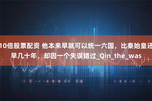 10倍股票配资 他本来早就可以统一六国，比秦始皇还早几十年，却因一个失误错过_Qin_the_was