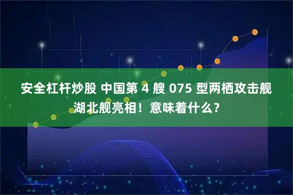 安全杠杆炒股 中国第 4 艘 075 型两栖攻击舰湖北舰亮相！意味着什么？
