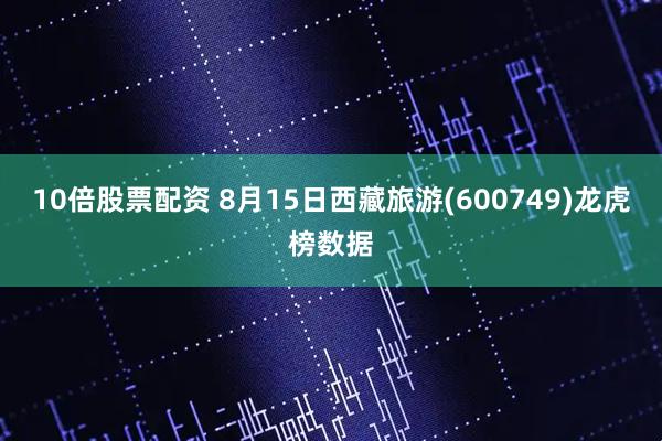 10倍股票配资 8月15日西藏旅游(600749)龙虎榜数据