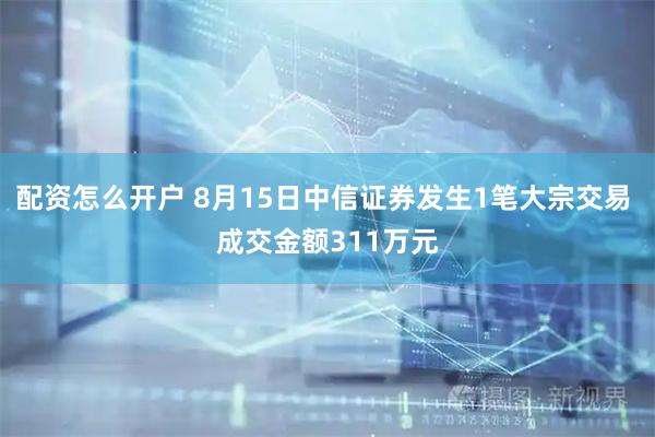 配资怎么开户 8月15日中信证券发生1笔大宗交易 成交金额311万元