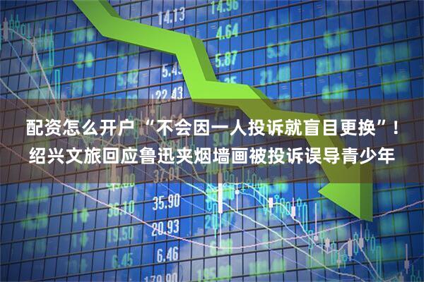 配资怎么开户 “不会因一人投诉就盲目更换”！绍兴文旅回应鲁迅夹烟墙画被投诉误导青少年