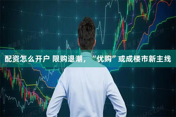 配资怎么开户 限购退潮，“优购”或成楼市新主线