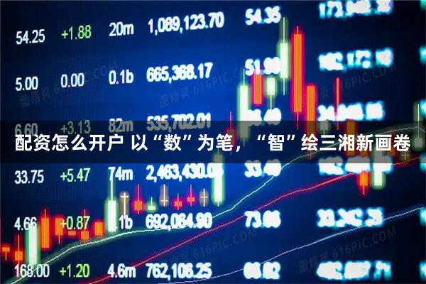 配资怎么开户 以“数”为笔，“智”绘三湘新画卷