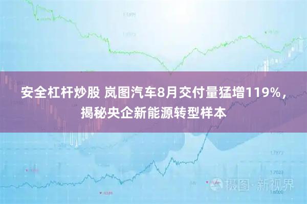 安全杠杆炒股 岚图汽车8月交付量猛增119%，揭秘央企新能源转型样本