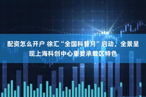 配资怎么开户 徐汇“全国科普月”启动，全景呈现上海科创中心重要承载区特色