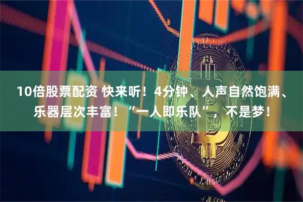 10倍股票配资 快来听！4分钟、人声自然饱满、乐器层次丰富！“一人即乐队”，不是梦！