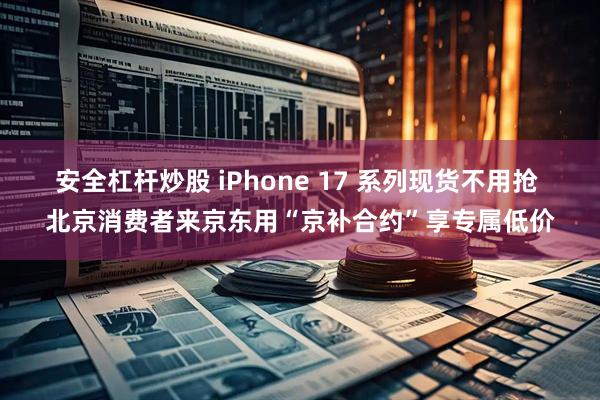 安全杠杆炒股 iPhone 17 系列现货不用抢 北京消费者来京东用“京补合约”享专属低价