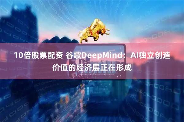 10倍股票配资 谷歌DeepMind：AI独立创造价值的经济层正在形成