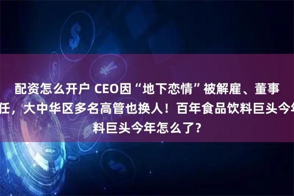 配资怎么开户 CEO因“地下恋情”被解雇、董事长提前卸任，大中华区多名高管也换人！百年食品饮料巨头今年怎么了？