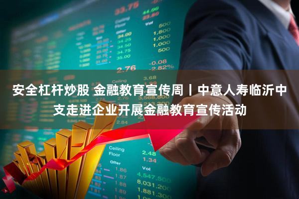 安全杠杆炒股 金融教育宣传周丨中意人寿临沂中支走进企业开展金融教育宣传活动