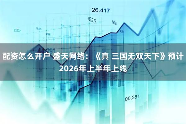 配资怎么开户 盛天网络：《真 三国无双天下》预计2026年上半年上线