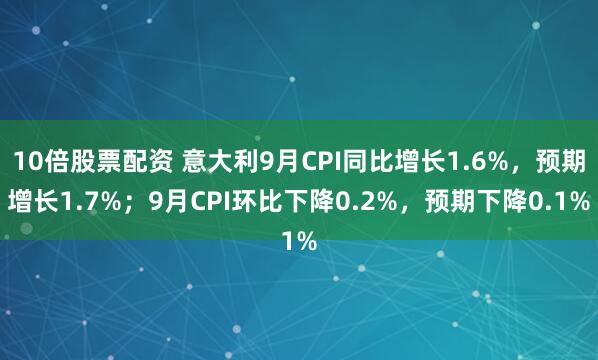 10倍股票配资 意大利9月CPI同比增长1.6%，预期增长1.7%；9月CPI环比下降0.2%，预期下降0.1%
