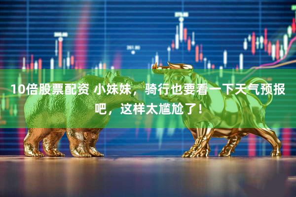 10倍股票配资 小妹妹，骑行也要看一下天气预报吧，这样太尴尬了！