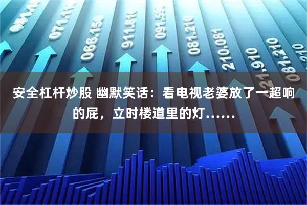 安全杠杆炒股 幽默笑话：看电视老婆放了一超响的屁，立时楼道里的灯……