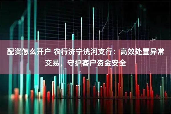 配资怎么开户 农行济宁洸河支行：高效处置异常交易，守护客户资金安全