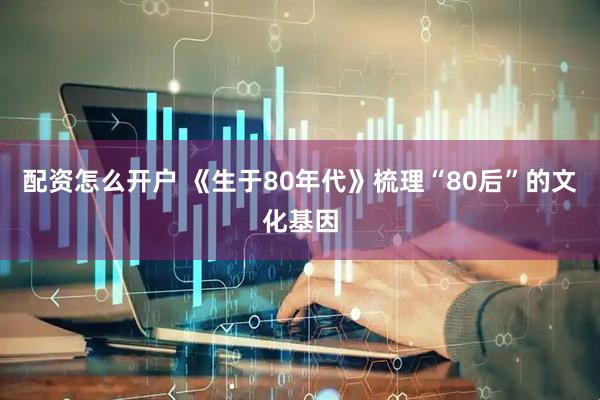 配资怎么开户 《生于80年代》梳理“80后”的文化基因