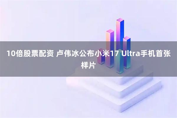 10倍股票配资 卢伟冰公布小米17 Ultra手机首张样片