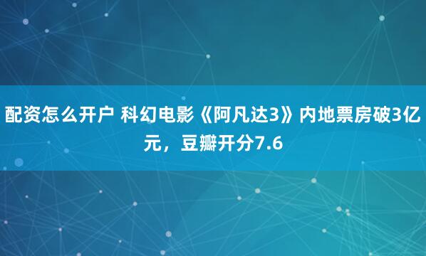 配资怎么开户 科幻电影《阿凡达3》内地票房破3亿元，豆瓣开分7.6