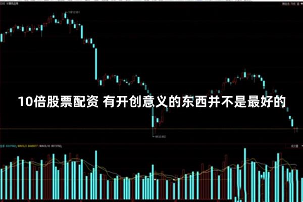 10倍股票配资 有开创意义的东西并不是最好的