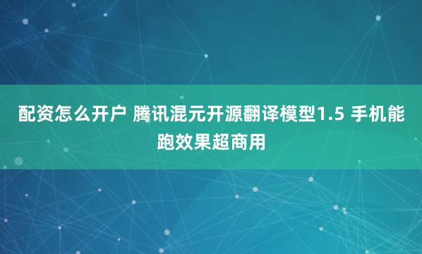 配资怎么开户 腾讯混元开源翻译模型1.5 手机能跑效果超商用