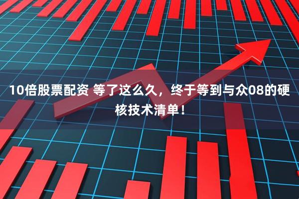 10倍股票配资 等了这么久，终于等到与众08的硬核技术清单！