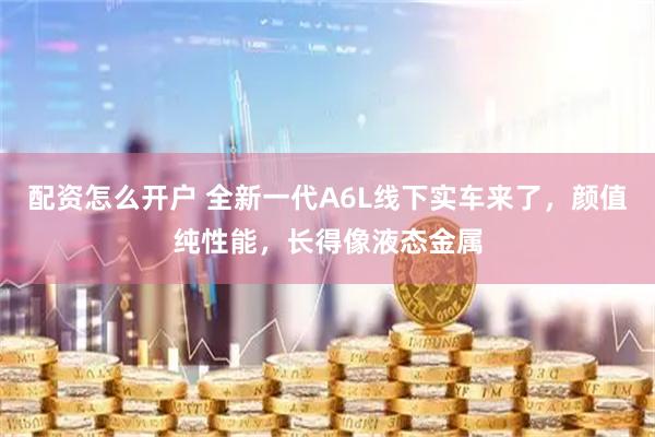配资怎么开户 全新一代A6L线下实车来了，颜值纯性能，长得像液态金属