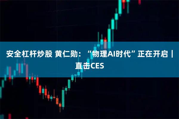 安全杠杆炒股 黄仁勋：“物理AI时代”正在开启｜直击CES