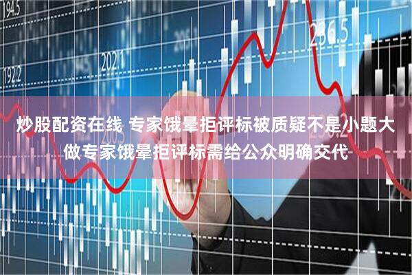 炒股配资在线 专家饿晕拒评标被质疑不是小题大做专家饿晕拒评标需给公众明确交代