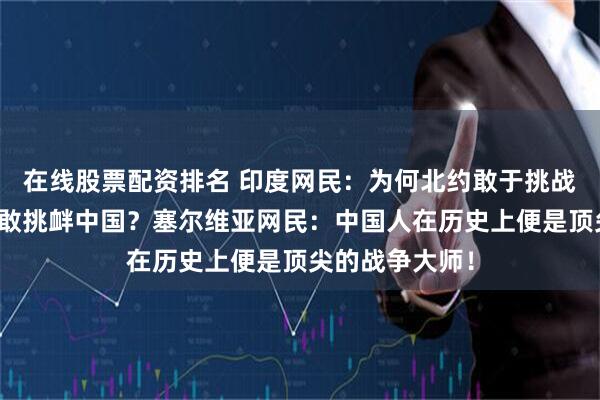 在线股票配资排名 印度网民：为何北约敢于挑战俄罗斯，却不敢挑衅中国？塞尔维亚网民：中国人在历史上便是顶尖的战争大师！
