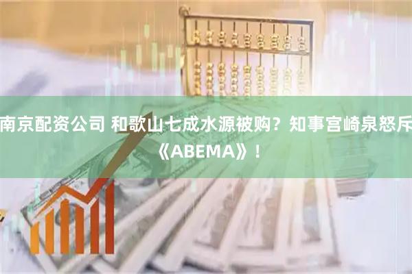 南京配资公司 和歌山七成水源被购？知事宫崎泉怒斥《ABEMA》！
