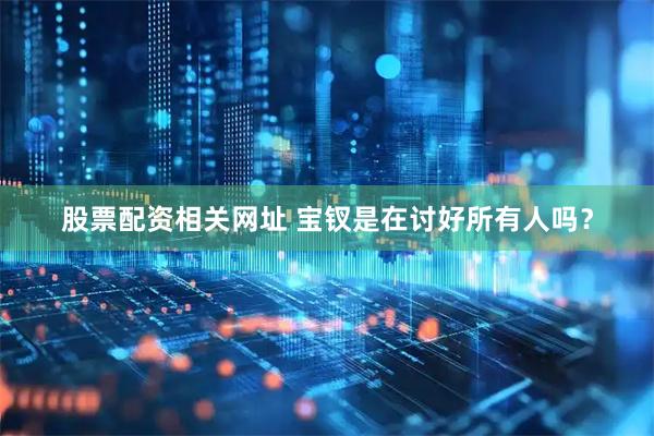 股票配资相关网址 宝钗是在讨好所有人吗？