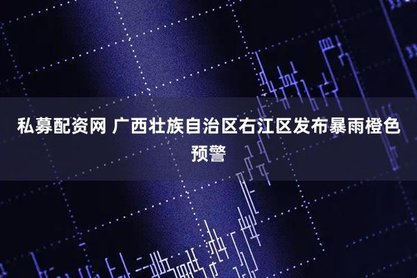 私募配资网 广西壮族自治区右江区发布暴雨橙色预警