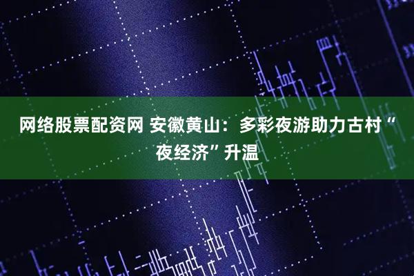 网络股票配资网 安徽黄山：多彩夜游助力古村“夜经济”升温