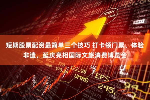 短期股票配资最简单三个技巧 打卡领门票、体验非遗，延庆亮相国际文旅消费博览会